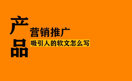 產品軟文怎么寫更能吸引人？