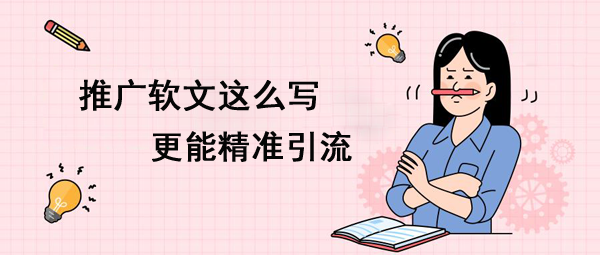 推廣軟文這么寫更能精準引流！