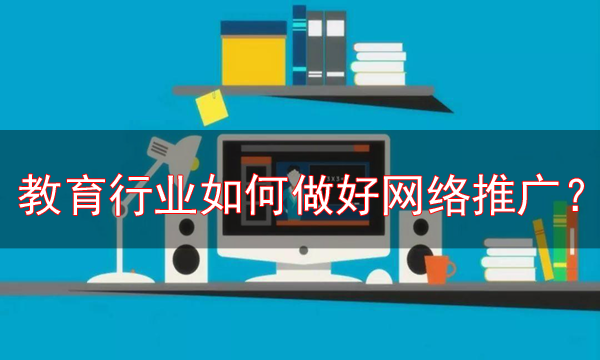 教育行業網絡推廣的最新方法，必看！
