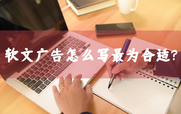 軟文廣告怎么寫最合適？