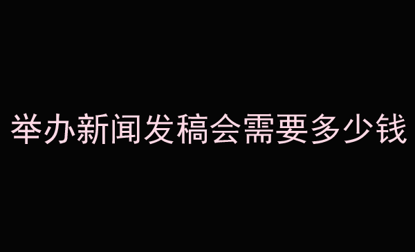 詳解舉辦新聞發(fā)稿會需要多少錢？