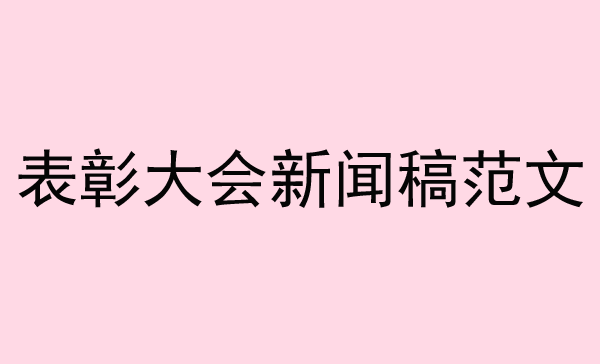 表彰大會新聞稿范文來了，趕緊收藏！