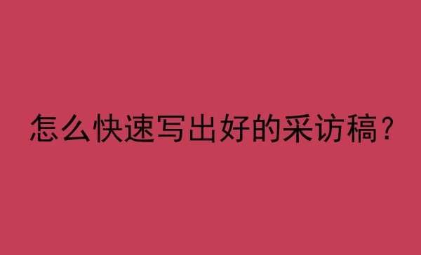 怎么快速寫出好的采訪稿？