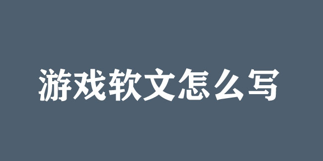 游戲軟文怎么寫？技巧和案例都在這！